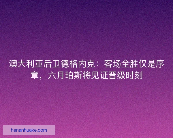 澳大利亚后卫德格内克：客场全胜仅是序章，六月珀斯将见证晋级时刻
