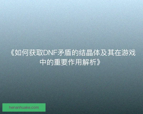 《如何获取DNF矛盾的结晶体及其在游戏中的重要作用解析》