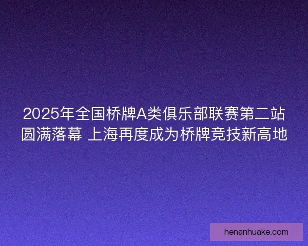 2025年全国桥牌A类俱乐部联赛第二站圆满落幕 上海再度成为桥牌竞技新高地