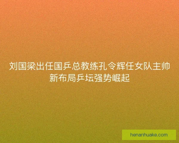 刘国梁出任国乒总教练孔令辉任女队主帅新布局乒坛强势崛起