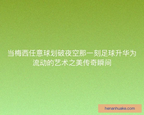 当梅西任意球划破夜空那一刻足球升华为流动的艺术之美传奇瞬间