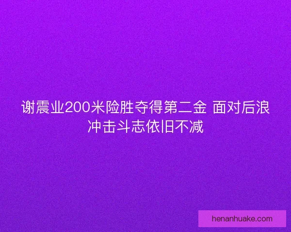 谢震业200米险胜夺得第二金 面对后浪冲击斗志依旧不减