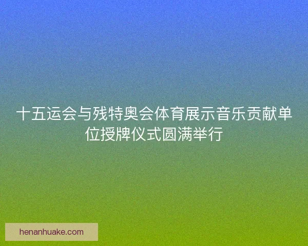 十五运会与残特奥会体育展示音乐贡献单位授牌仪式圆满举行